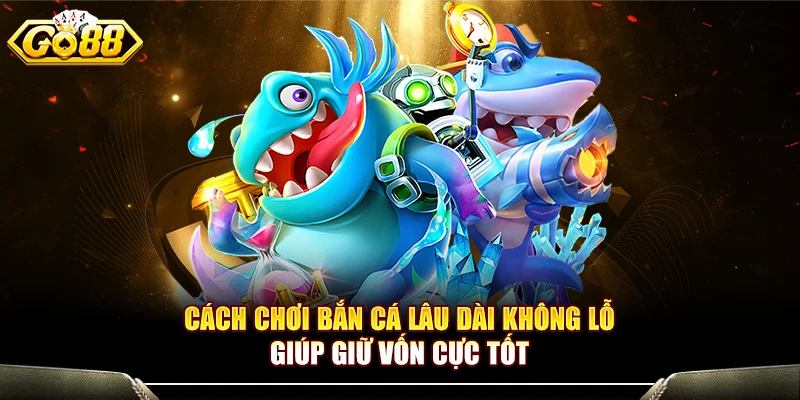 Cách Chơi Bắn Cá Lâu Dài Không Lỗ Giúp Giữ Vốn Cực Tốt